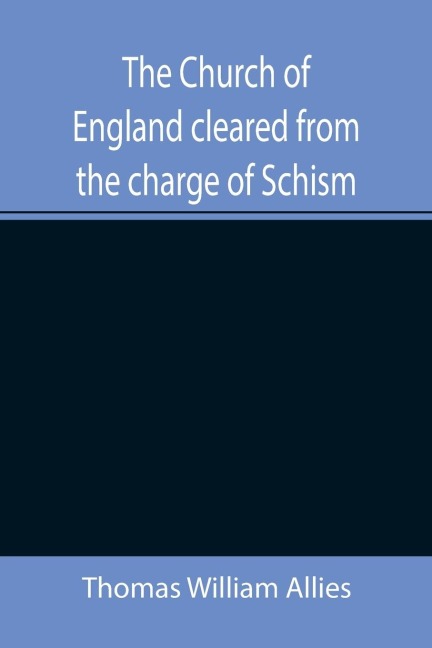 The Church of England cleared from the charge of Schism; Upon Testimonies of Councils and Fathers of the first six centuries