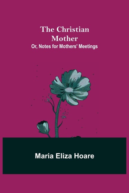 The Christian Mother; or, Notes for Mothers Meetings