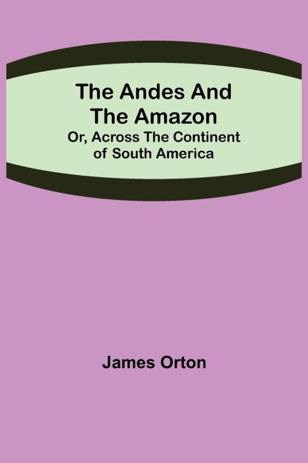 The Andes and the Amazon; Or, Across the Continent of South America