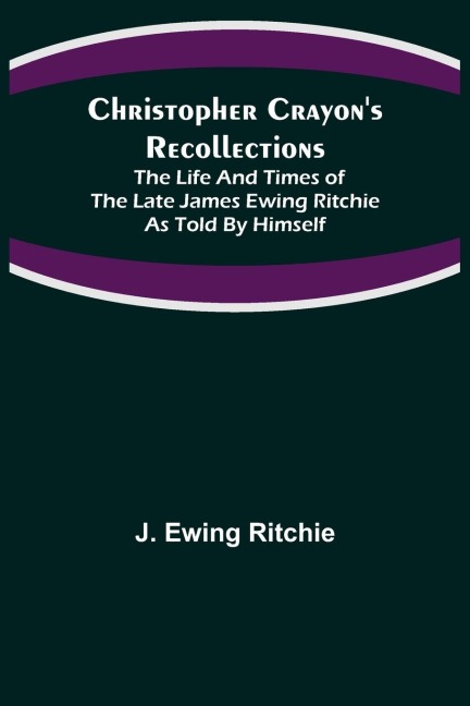 Christopher Crayons Recollections; The Life and Times of the late James Ewing Ritchie as told by himself