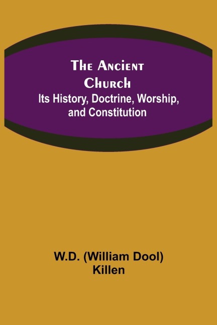 The Ancient Church: Its History, Doctrine, Worship, and Constitution