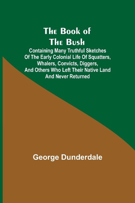 The Book of the Bush; Containing Many Truthful Sketches of the Early Colonial Life of Squatters, Whalers, Convicts, Diggers, and Others Who Left Their Native Land and Never Returned
