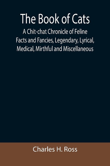 The Book of Cats; A Chit-chat Chronicle of Feline Facts and Fancies, Legendary, Lyrical, Medical, Mirthful and Miscellaneous