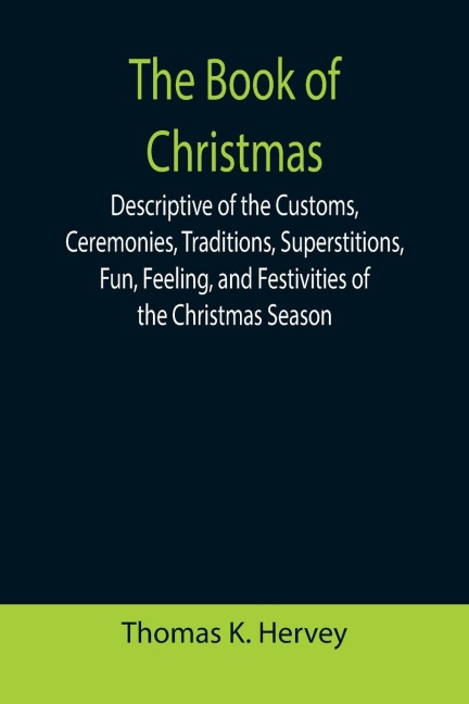 The Book of Christmas; Descriptive of the Customs, Ceremonies, Traditions, Superstitions, Fun, Feeling, and Festivities of the Christmas Season