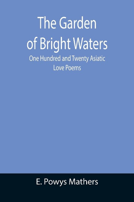 The Garden of Bright Waters; One Hundred and Twenty Asiatic Love Poems
