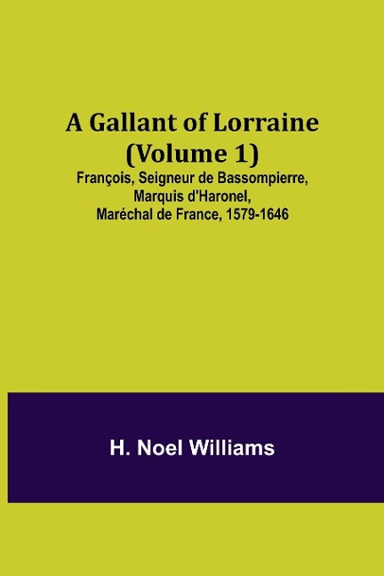 A Gallant of Lorraine (Volume 1) François, Seigneur de Bassompierre, Marquis dHaronel, Maréchal de France, 1579-1646