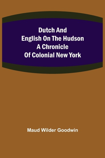 Dutch and English on the Hudson A Chronicle of Colonial New York
