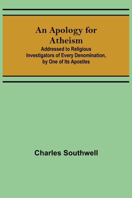 An Apology for Atheism; Addressed to Religious Investigators of Every Denomination, by One of Its Apostles