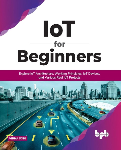 IoT for Beginners: Explore IoT Architecture, Working Principles, IoT Devices, and Various Real IoT Projects : Explore IoT Architecture, Working Principles, IoT Devices, and Various Real IoT Projects (English Edition)