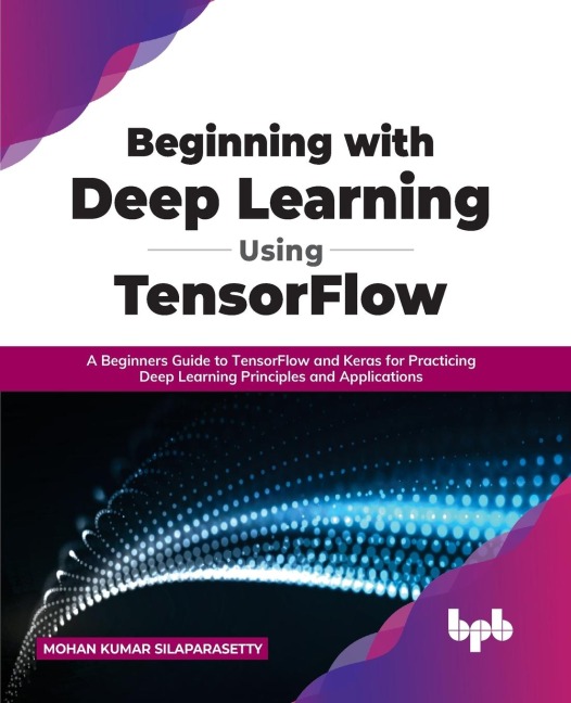 Beginning with Deep Learning Using TensorFlow: A Beginners Guide to TensorFlow and Keras for Practicing Deep Learning Principles and Applications