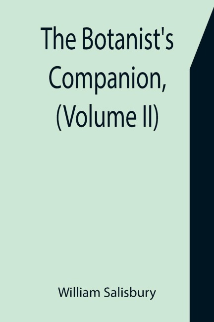 The Botanists Companion, (Volume II) Or an Introduction to the Knowledge of Practical Botany, and the Uses of Plants. Either Growing Wild in Great Britain, or Cultivated for the Puroses of Agriculture, Medicine, Rural Oeconomy, or the Arts