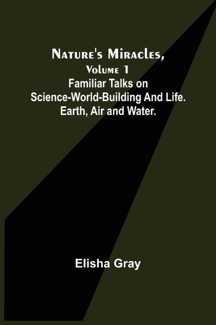 Natures Miracles, Volume 1 Familiar Talks on Science--World-Building and Life. Earth, Air and Water.