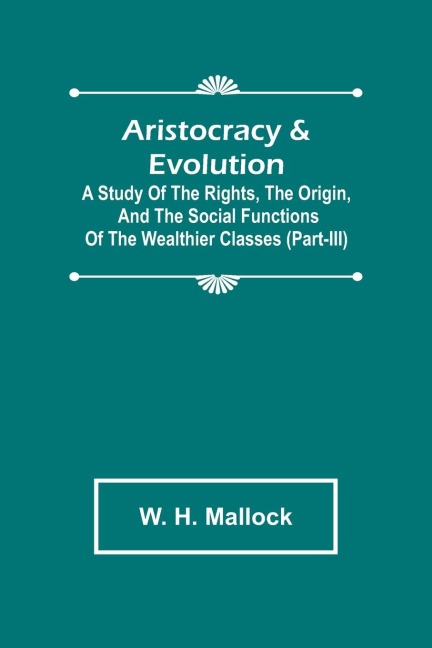Aristocracy & Evolution ; A Study of the Rights, the Origin, and the Social Functions of the Wealthier Classes (Part-III)