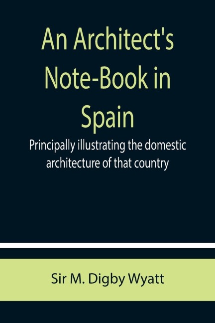 An Architects Note-Book in Spain ; principally illustrating the domestic architecture of that country.