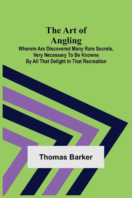 The Art of Angling; Wherein are discovered many rare secrets, very necessary to be knowne by all that delight in that recreation