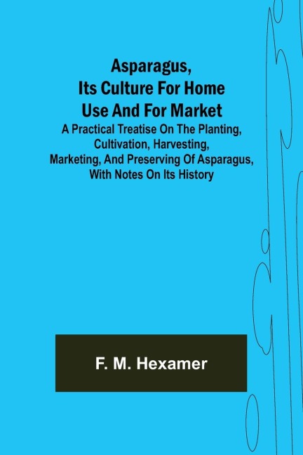 Asparagus, its culture for home use and for market ; A practical treatise on the planting, cultivation, harvesting, marketing, and preserving of asparagus, with notes on its history