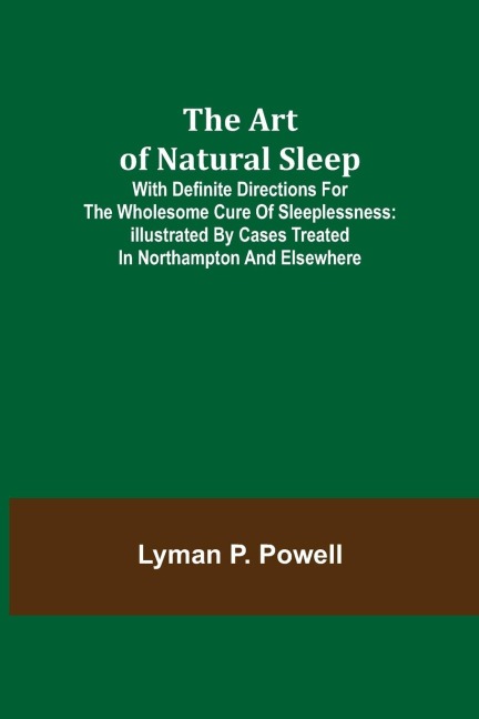 The Art of Natural Sleep; With definite directions for the wholesome cure of sleeplessness: illustrated by cases treated in Northampton and elsewhere