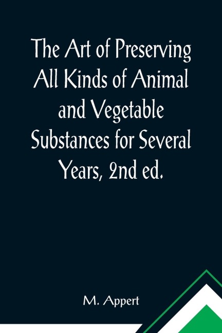 The Art of Preserving All Kinds of Animal and Vegetable Substances for Several Years, 2nd ed.; A work published by the order of the French minister of the interior, on the report of the Board of arts and manufactures