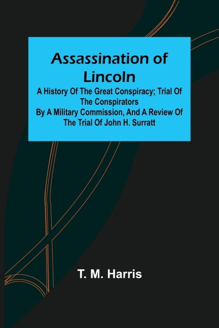 Assassination of Lincoln: a History of the Great Conspiracy ; Trial of the Conspirators by a Military Commission, and a Review of the Trial of John H. Surratt