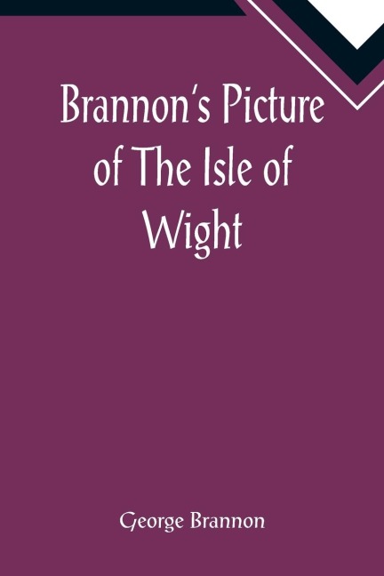 Brannons Picture of The Isle of Wight, The Expeditious Travellers Index to Its Prominent Beauties & Objects of Interest. Compiled Especially with Reference to Those Numerous Visitors Who Can Spare but Two or Three Days to Make the Tour of the Island.
