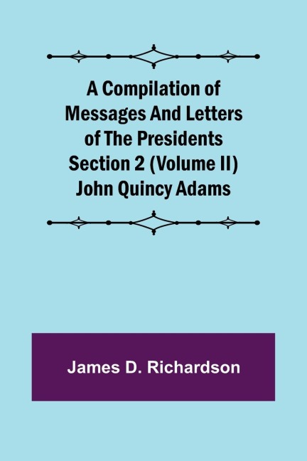 A Compilation of Messages and Letters of the Presidents Section 2 (Volume II) John Quincy Adams
