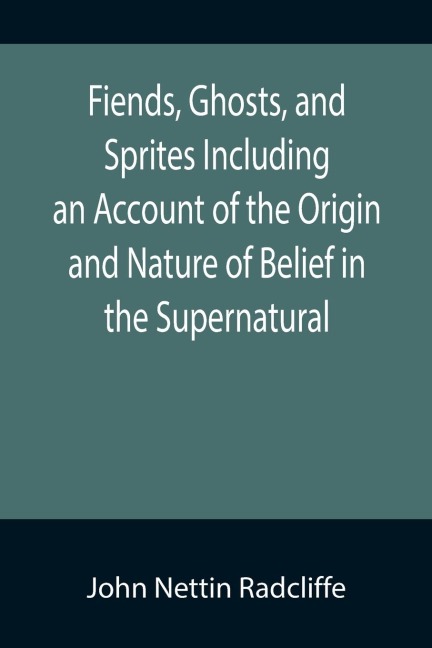 Fiends, Ghosts, and Sprites Including an Account of the Origin and Nature of Belief in the Supernatural