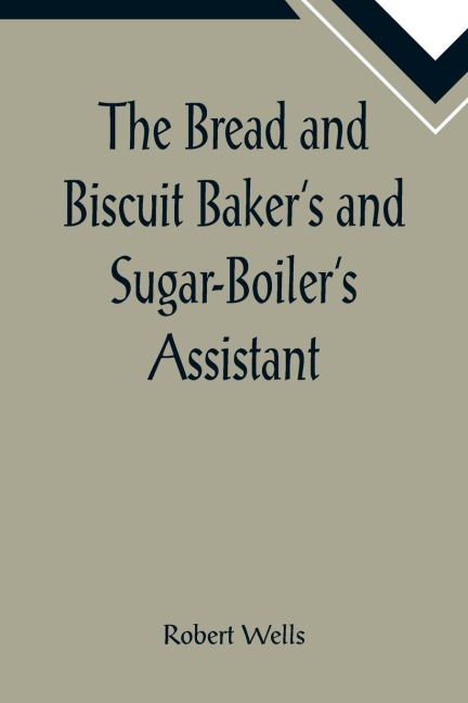 The Bread and Biscuit Bakers and Sugar-Boilers Assistant; Including a Large Variety of Modern Recipes
