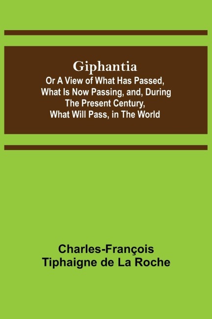 Giphantia; Or a View of What Has Passed, What Is Now Passing, and, During the Present Century, What Will Pass, in the World.