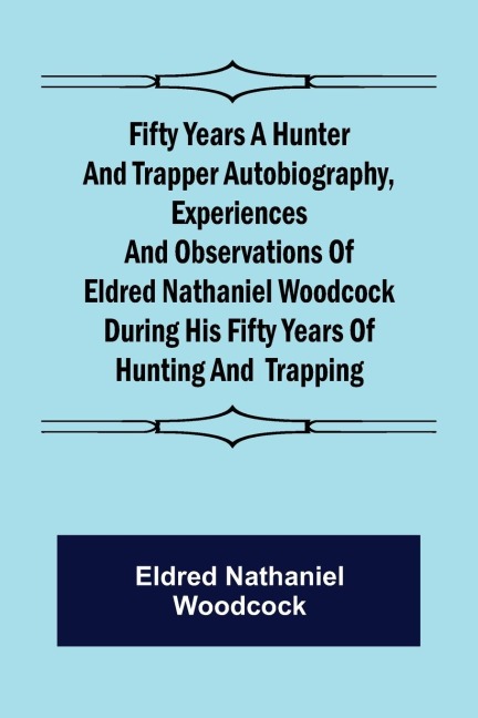 Fifty Years a Hunter and Trapper Autobiography, experiences and observations of Eldred Nathaniel Woodcock during his fifty years of hunting and  trapping.