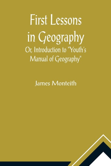 First Lessons In Geography Or, Introduction to Youths Manual of Geography