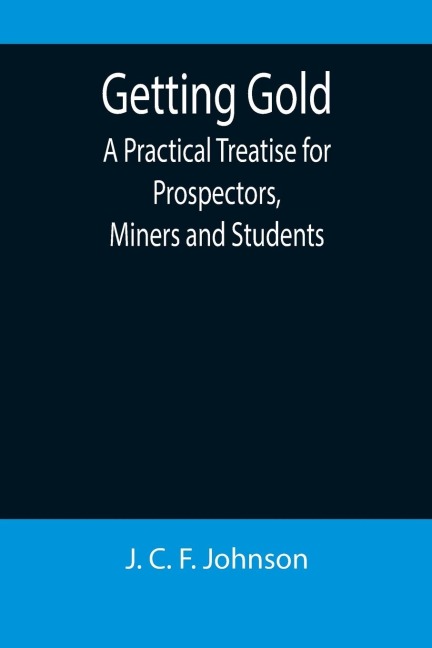 Getting Gold: A Practical Treatise for Prospectors, Miners and Students
