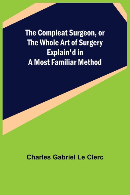 The Compleat Surgeon, or the Whole Art of Surgery Explaind in a Most Familiar Method
