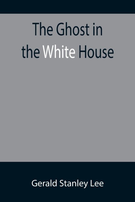 The Ghost in the White House; Some suggestions as to how a hundred million people (who are supposed in a vague, helpless way to haunt the white house) can make themselves felt with a president, how they can back him up, express themselves to him, be expre