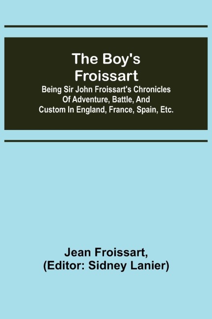 The boys Froissart; Being Sir John Froissarts Chronicles of adventure, battle, and custom in England, France, Spain, etc.