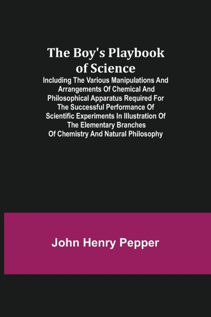 The Boys Playbook of Science; Including the Various Manipulations and Arrangements of Chemical and Philosophical Apparatus Required for the Successful Performance of Scientific Experiments in Illustration of the Elementary Branches of Chemistry and Natur
