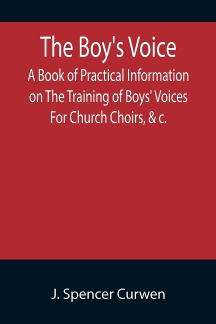 The Boys Voice; A Book of Practical Information on The Training of Boys Voices For Church Choirs, &c.