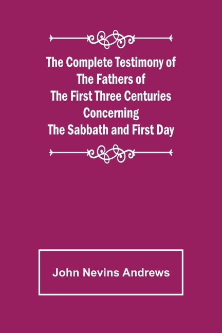 The Complete Testimony of the Fathers of the First Three Centuries Concerning the Sabbath and First Day