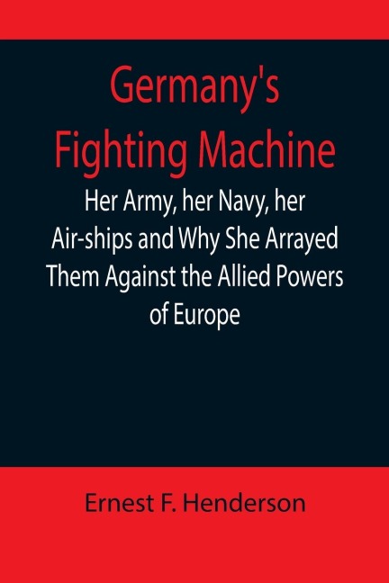 Germanys Fighting Machine; Her Army, her Navy, her Air-ships and Why She Arrayed Them Against the Allied Powers of Europe