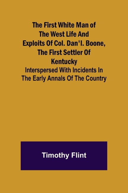 The First White Man of the West Life And Exploits Of Col. Danl. Boone, The First Settler Of Kentucky; Interspersed With Incidents In The Early Annals Of The Country.