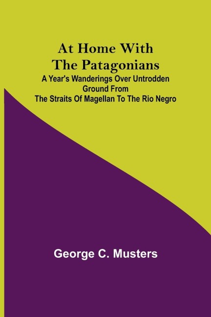 At Home with the Patagonians ; A Years Wanderings over Untrodden Ground from the Straits of Magellan to the Rio Negro