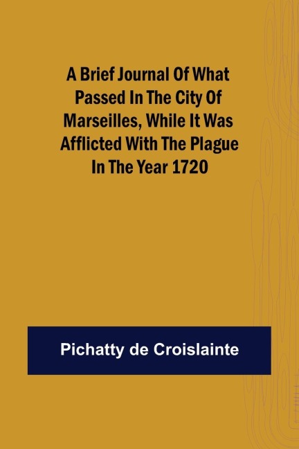 A brief Journal of what passed in the City of Marseilles, while it was afflicted with the Plague, in the Year 1720