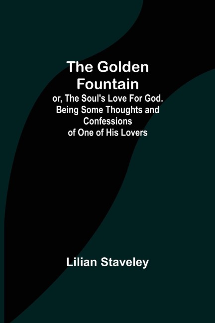 The Golden Fountain; or, The Souls Love for God. Being some Thoughts and Confessions of One of His Lovers