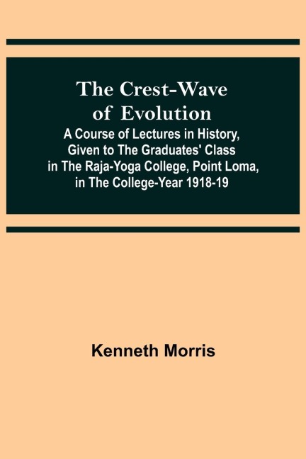 The Crest-Wave of Evolution; A Course of Lectures in History, Given to the Graduates Class in the Raja-Yoga College, Point Loma, in the College-Year 1918-19