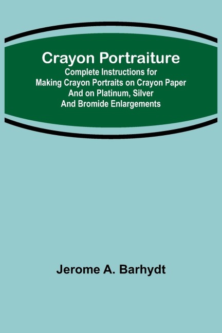 Crayon Portraiture; Complete Instructions for Making Crayon Portraits on Crayon Paper and on Platinum, Silver and Bromide Enlargements