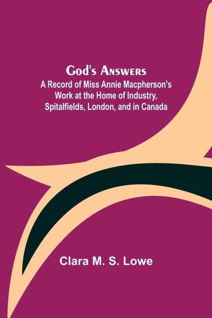 Gods Answers; A Record of Miss Annie Macphersons Work at the Home of Industry, Spitalfields, London, and in Canada