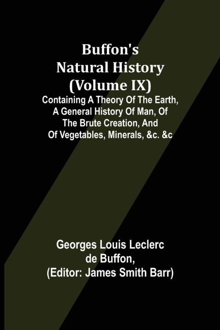 Buffons Natural History (Volume IX); Containing a Theory of the Earth, a General History of Man, of the Brute Creation, and of Vegetables, Minerals, &c. &c