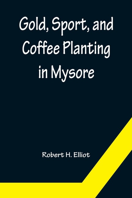Gold, Sport, and Coffee Planting in Mysore; With chapters on coffee planting in Coorg, the Mysore representative assembly, the Indian congress, caste and the Indian silver question, being the 38 years experiences of a Mysore planter