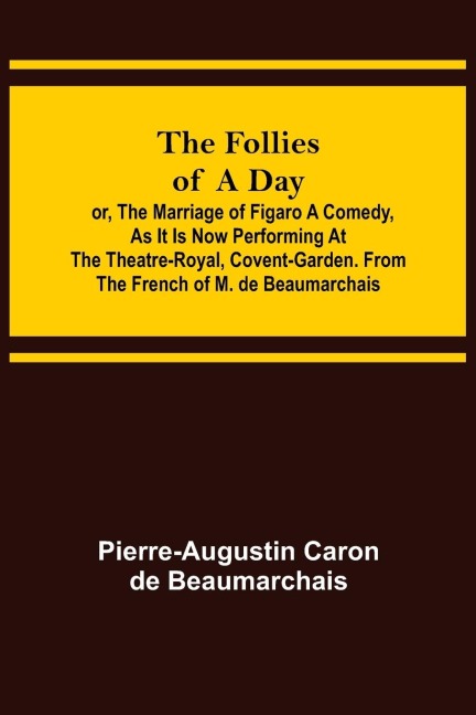 The Follies of a Day; or, The Marriage of Figaro A Comedy, as it is now performing at the Theatre-Royal, Covent-Garden. From the French of M. de Beaumarchais