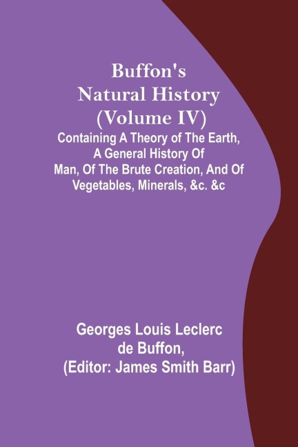 Buffons Natural History (Volume IV); Containing a Theory of the Earth, a General History of Man, of the Brute Creation, and of Vegetables, Minerals, &c. &c
