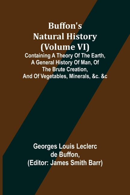 Buffons Natural History (Volume VI); Containing a Theory of the Earth, a General History of Man, of the Brute Creation, and of Vegetables, Minerals, &c. &c
